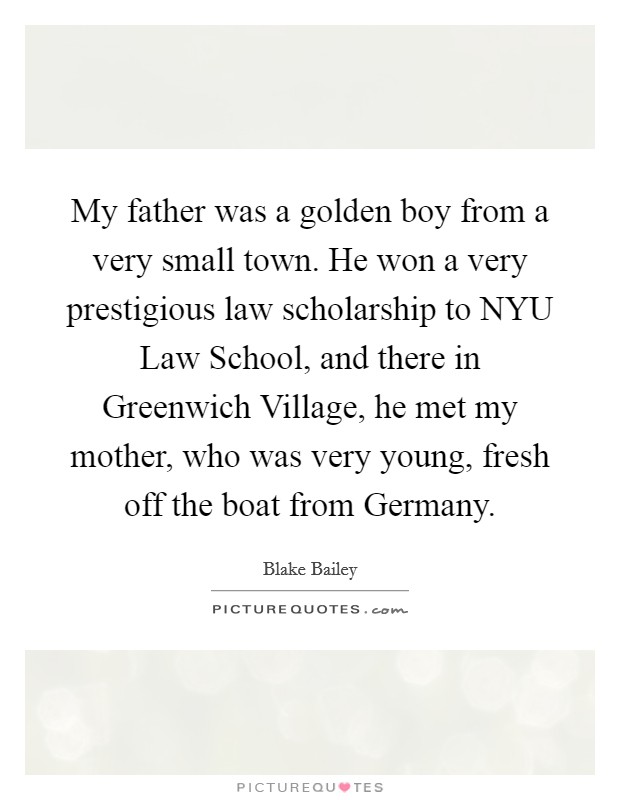 My father was a golden boy from a very small town. He won a very prestigious law scholarship to NYU Law School, and there in Greenwich Village, he met my mother, who was very young, fresh off the boat from Germany. Picture Quote #1