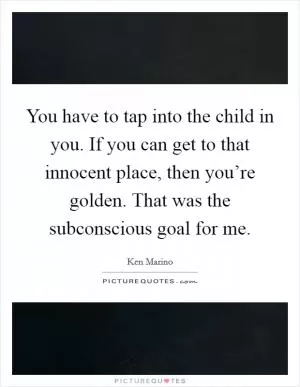 You have to tap into the child in you. If you can get to that innocent place, then you’re golden. That was the subconscious goal for me Picture Quote #1