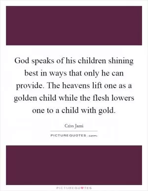 God speaks of his children shining best in ways that only he can provide. The heavens lift one as a golden child while the flesh lowers one to a child with gold Picture Quote #1