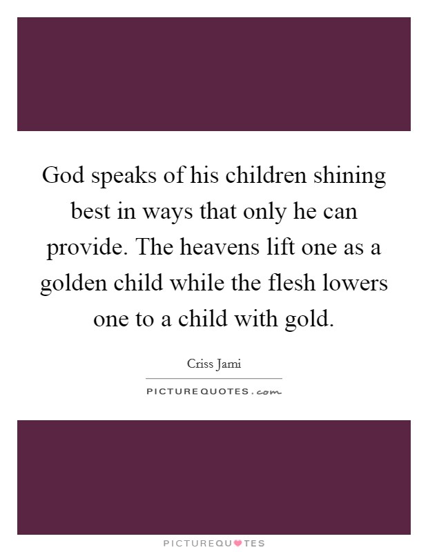 God speaks of his children shining best in ways that only he can provide. The heavens lift one as a golden child while the flesh lowers one to a child with gold. Picture Quote #1