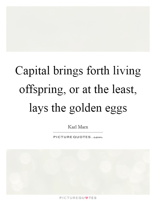 Capital brings forth living offspring, or at the least, lays the golden eggs Picture Quote #1