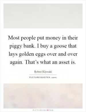 Most people put money in their piggy bank. I buy a goose that lays golden eggs over and over again. That’s what an asset is Picture Quote #1