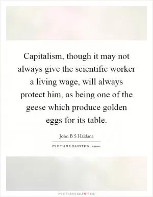 Capitalism, though it may not always give the scientific worker a living wage, will always protect him, as being one of the geese which produce golden eggs for its table Picture Quote #1