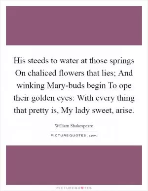 His steeds to water at those springs On chaliced flowers that lies; And winking Mary-buds begin To ope their golden eyes: With every thing that pretty is, My lady sweet, arise Picture Quote #1