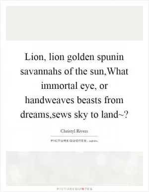 Lion, lion golden spunin savannahs of the sun,What immortal eye, or handweaves beasts from dreams,sews sky to land~? Picture Quote #1
