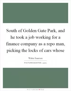 South of Golden Gate Park, and he took a job working for a finance company as a repo man, picking the locks of cars whose Picture Quote #1