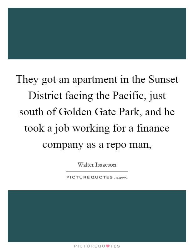 They got an apartment in the Sunset District facing the Pacific, just south of Golden Gate Park, and he took a job working for a finance company as a repo man, Picture Quote #1