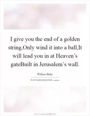 I give you the end of a golden string,Only wind it into a ball,It will lead you in at Heaven’s gateBuilt in Jerusalem’s wall Picture Quote #1