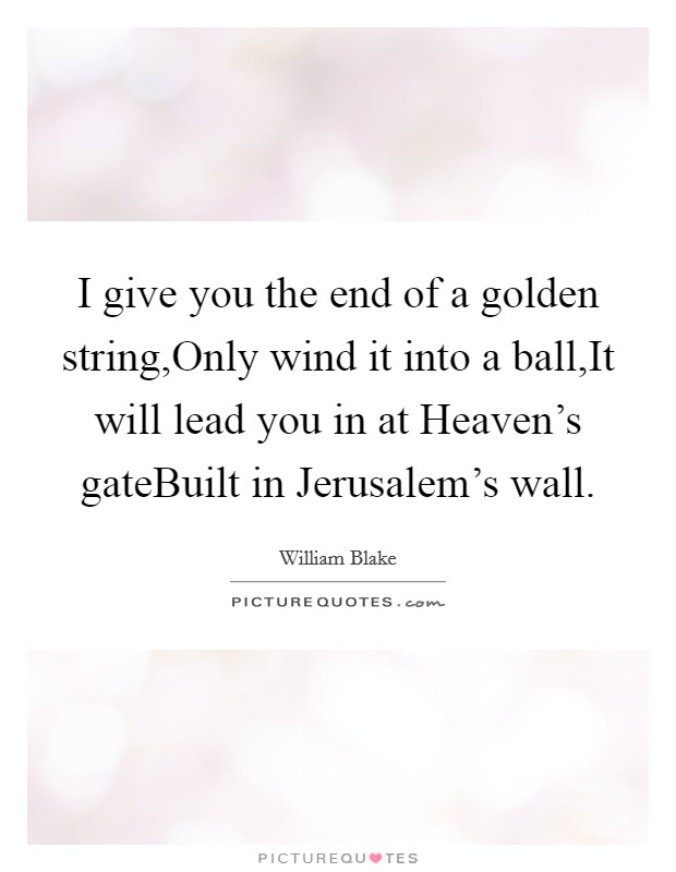 I give you the end of a golden string,Only wind it into a ball,It will lead you in at Heaven's gateBuilt in Jerusalem's wall. Picture Quote #1