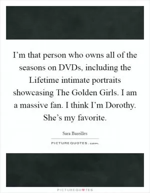 I’m that person who owns all of the seasons on DVDs, including the Lifetime intimate portraits showcasing The Golden Girls. I am a massive fan. I think I’m Dorothy. She’s my favorite Picture Quote #1