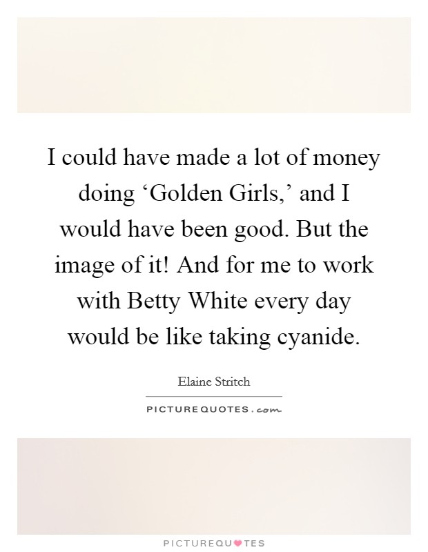 I could have made a lot of money doing ‘Golden Girls,' and I would have been good. But the image of it! And for me to work with Betty White every day would be like taking cyanide. Picture Quote #1