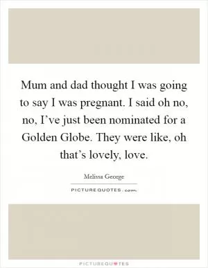 Mum and dad thought I was going to say I was pregnant. I said oh no, no, I’ve just been nominated for a Golden Globe. They were like, oh that’s lovely, love Picture Quote #1
