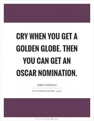 Cry when you get a Golden Globe. Then you can get an Oscar nomination Picture Quote #1