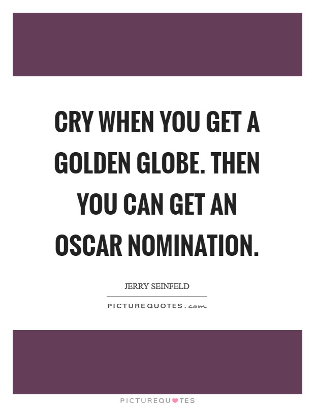 Cry when you get a Golden Globe. Then you can get an Oscar nomination. Picture Quote #1