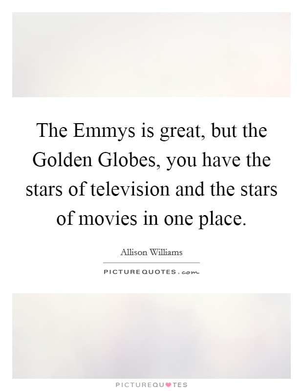The Emmys is great, but the Golden Globes, you have the stars of television and the stars of movies in one place. Picture Quote #1