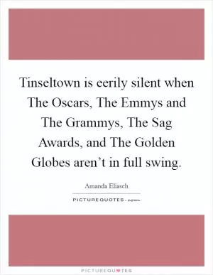 Tinseltown is eerily silent when The Oscars, The Emmys and The Grammys, The Sag Awards, and The Golden Globes aren’t in full swing Picture Quote #1