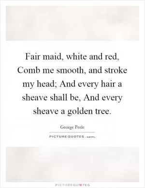 Fair maid, white and red, Comb me smooth, and stroke my head; And every hair a sheave shall be, And every sheave a golden tree Picture Quote #1