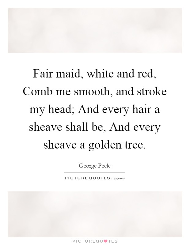 Fair maid, white and red, Comb me smooth, and stroke my head; And every hair a sheave shall be, And every sheave a golden tree. Picture Quote #1