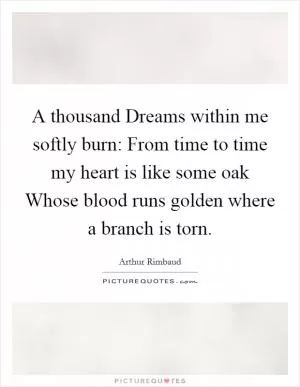 A thousand Dreams within me softly burn: From time to time my heart is like some oak Whose blood runs golden where a branch is torn Picture Quote #1