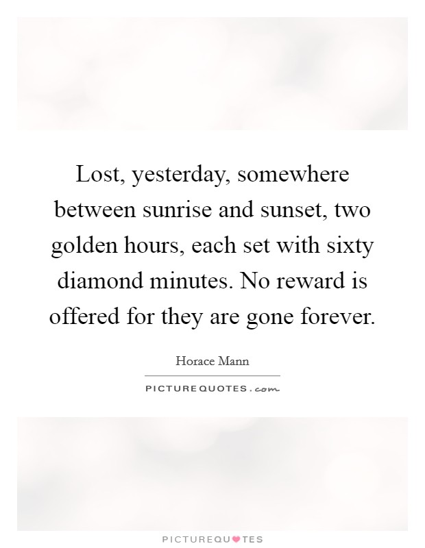 Lost, yesterday, somewhere between sunrise and sunset, two golden hours, each set with sixty diamond minutes. No reward is offered for they are gone forever. Picture Quote #1