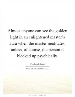 Almost anyone can see the golden light in an enlightened master’s aura when the master meditates, unless, of course, the person is blocked up psychically Picture Quote #1