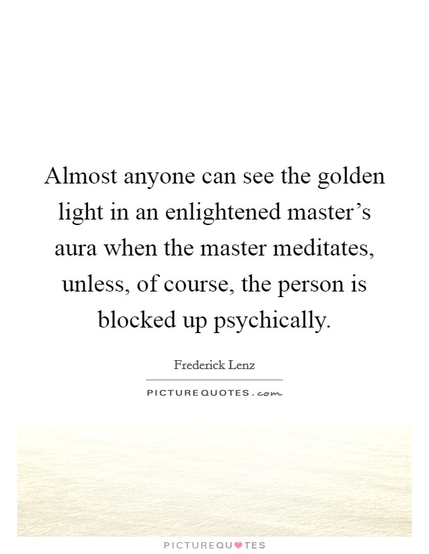 Almost anyone can see the golden light in an enlightened master's aura when the master meditates, unless, of course, the person is blocked up psychically. Picture Quote #1