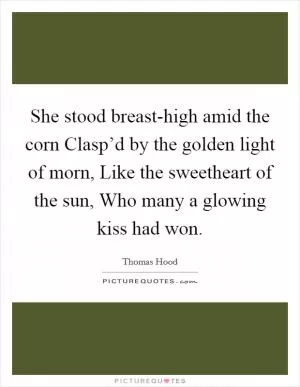 She stood breast-high amid the corn Clasp’d by the golden light of morn, Like the sweetheart of the sun, Who many a glowing kiss had won Picture Quote #1