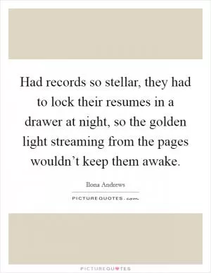 Had records so stellar, they had to lock their resumes in a drawer at night, so the golden light streaming from the pages wouldn’t keep them awake Picture Quote #1