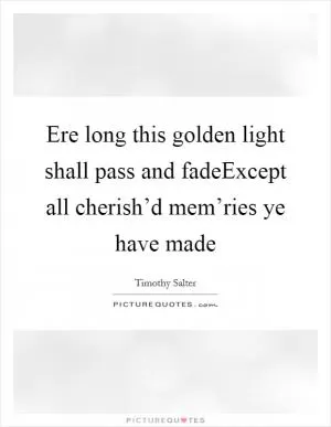 Ere long this golden light shall pass and fadeExcept all cherish’d mem’ries ye have made Picture Quote #1
