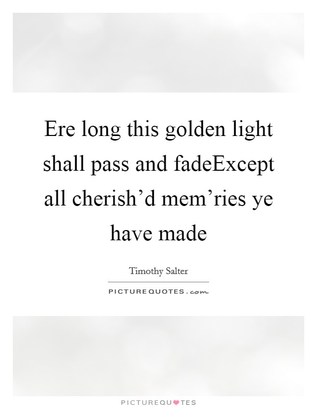 Ere long this golden light shall pass and fadeExcept all cherish'd mem'ries ye have made Picture Quote #1