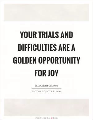 Your trials and difficulties are a golden opportunity for joy Picture Quote #1