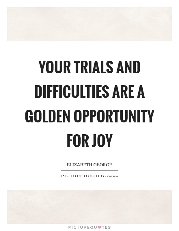Your trials and difficulties are a golden opportunity for joy Picture Quote #1