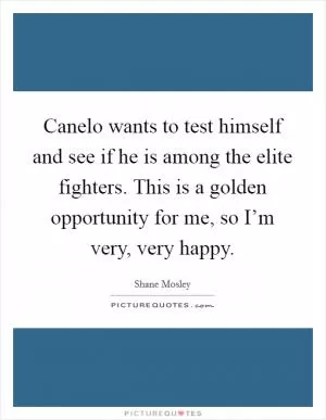 Canelo wants to test himself and see if he is among the elite fighters. This is a golden opportunity for me, so I’m very, very happy Picture Quote #1