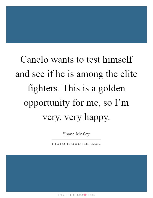 Canelo wants to test himself and see if he is among the elite fighters. This is a golden opportunity for me, so I'm very, very happy. Picture Quote #1