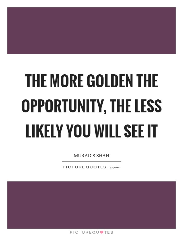 The more golden the opportunity, the less likely you will see it Picture Quote #1