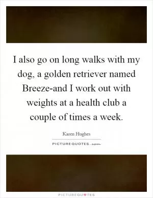 I also go on long walks with my dog, a golden retriever named Breeze-and I work out with weights at a health club a couple of times a week Picture Quote #1