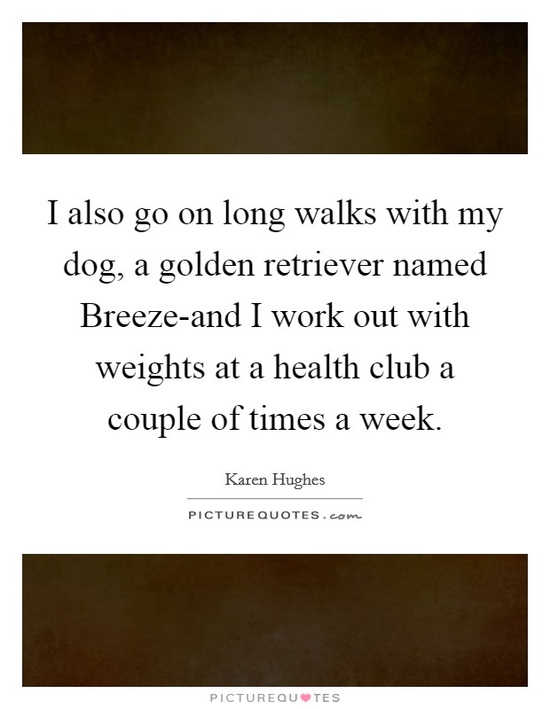 I also go on long walks with my dog, a golden retriever named Breeze-and I work out with weights at a health club a couple of times a week. Picture Quote #1
