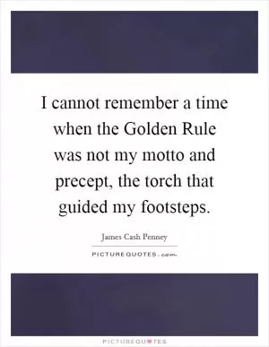 I cannot remember a time when the Golden Rule was not my motto and precept, the torch that guided my footsteps Picture Quote #1