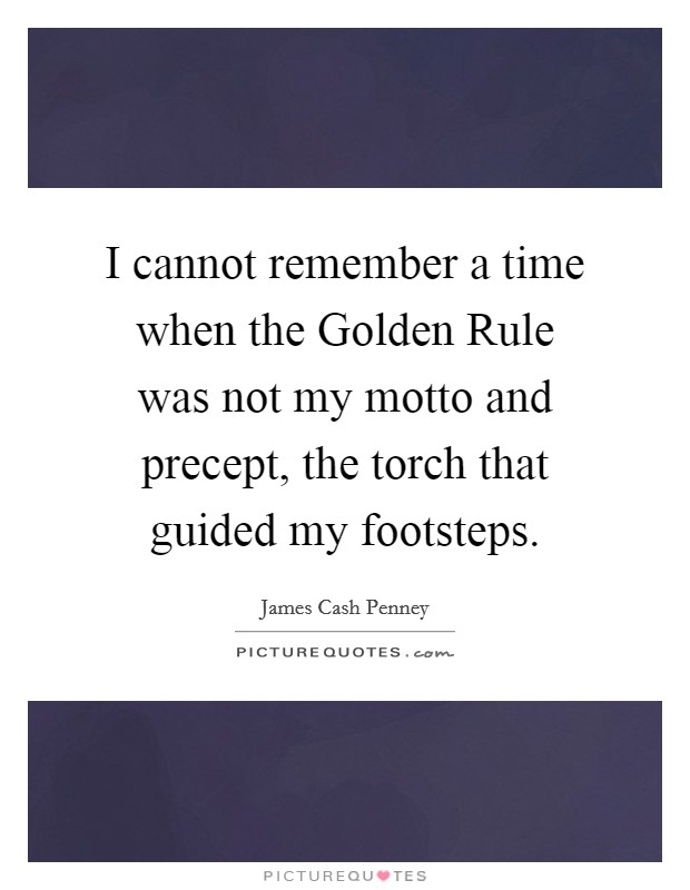 I cannot remember a time when the Golden Rule was not my motto and precept, the torch that guided my footsteps. Picture Quote #1