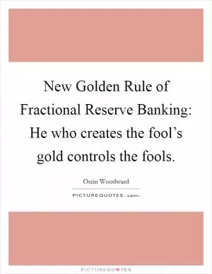 New Golden Rule of Fractional Reserve Banking: He who creates the fool’s gold controls the fools Picture Quote #1