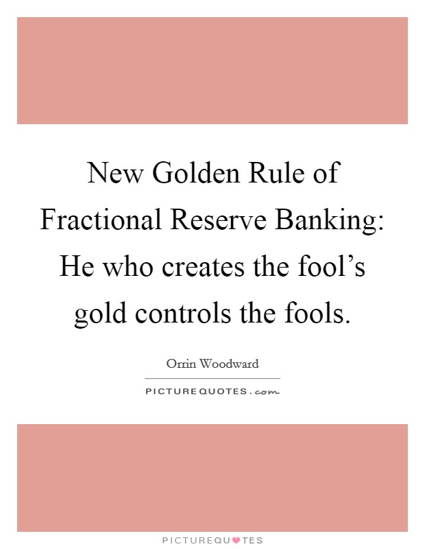 New Golden Rule of Fractional Reserve Banking: He who creates the fool's gold controls the fools. Picture Quote #1