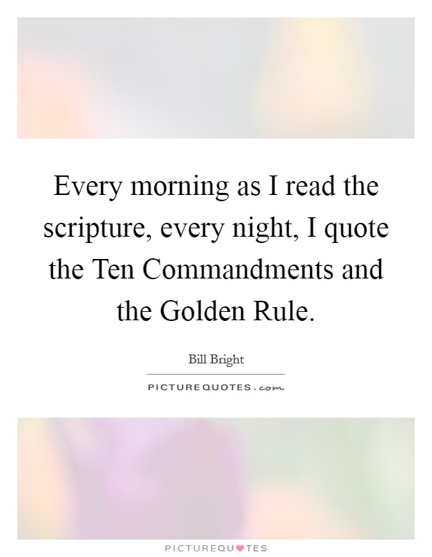 Every morning as I read the scripture, every night, I quote the Ten Commandments and the Golden Rule. Picture Quote #1
