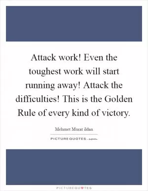 Attack work! Even the toughest work will start running away! Attack the difficulties! This is the Golden Rule of every kind of victory Picture Quote #1