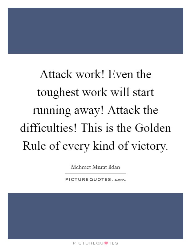 Attack work! Even the toughest work will start running away! Attack the difficulties! This is the Golden Rule of every kind of victory. Picture Quote #1