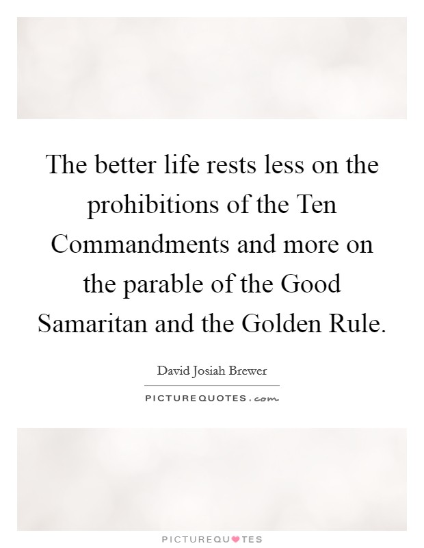 The better life rests less on the prohibitions of the Ten Commandments and more on the parable of the Good Samaritan and the Golden Rule. Picture Quote #1
