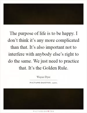 The purpose of life is to be happy. I don’t think it’s any more complicated than that. It’s also important not to interfere with anybody else’s right to do the same. We just need to practice that. It’s the Golden Rule Picture Quote #1