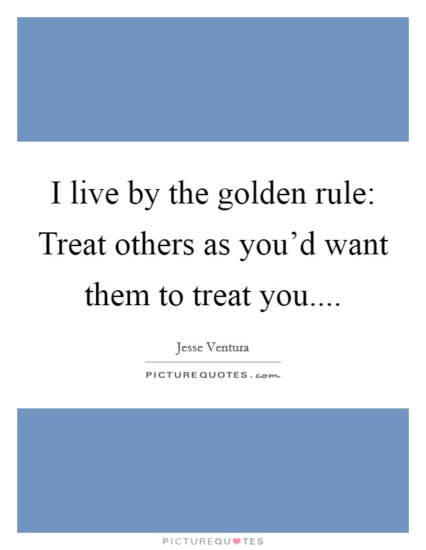 I live by the golden rule: Treat others as you'd want them to treat you.... Picture Quote #1