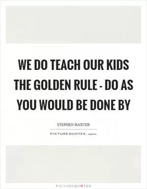 We do teach our kids the golden rule - Do as you would be done by Picture Quote #1