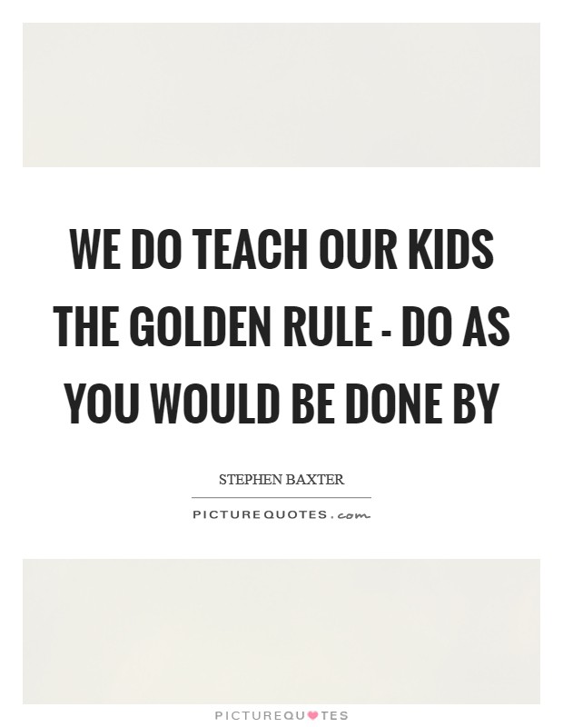 We do teach our kids the golden rule - Do as you would be done by Picture Quote #1