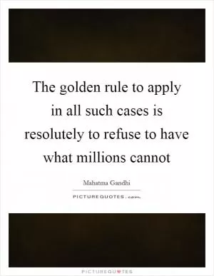 The golden rule to apply in all such cases is resolutely to refuse to have what millions cannot Picture Quote #1